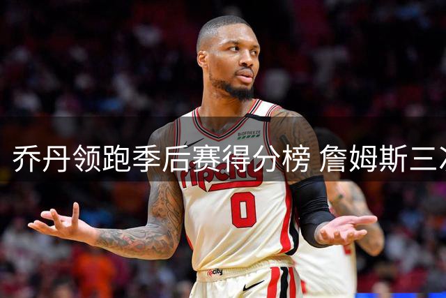 乔丹领跑季后赛得分榜 詹姆斯三次总决赛困境解析