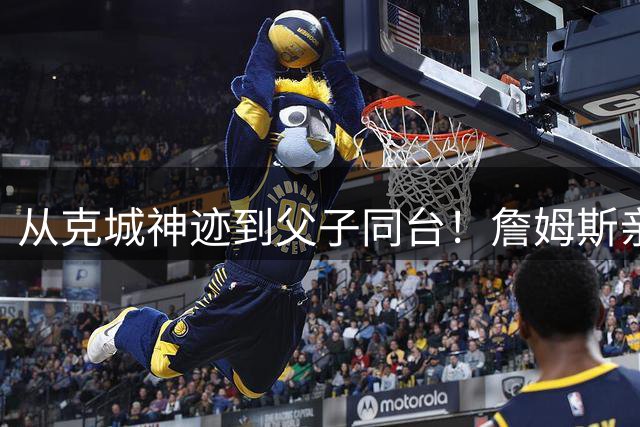 从克城神迹到父子同台！詹姆斯亲承将出个人纪录片 跟拍十年之久