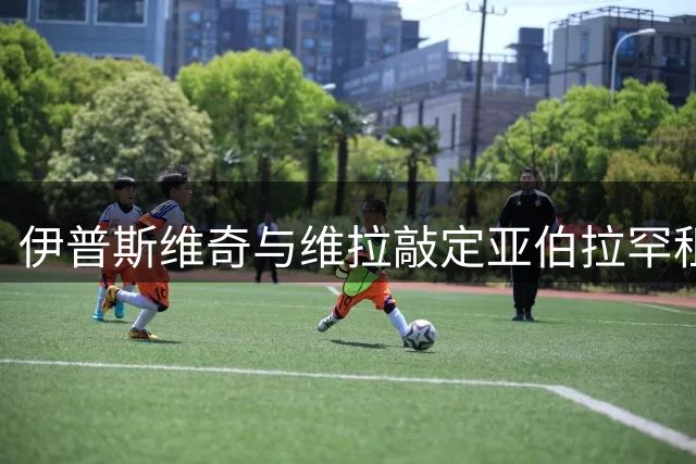 伊普斯维奇与维拉敲定亚伯拉罕租借事宜，球员表态成关键
