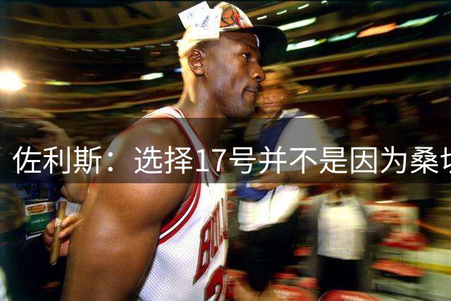 佐利斯：选择17号并不是因为桑切斯；争冠压力都在对手身上