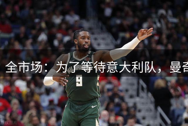 全市场：为了等待意大利队，曼奇尼拒绝了四个重量级帅位