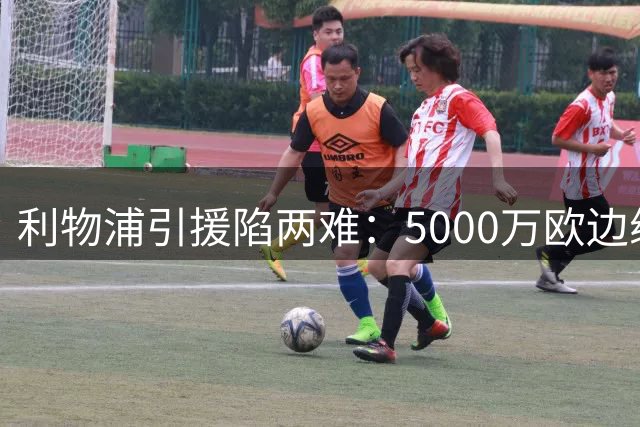 利物浦引援陷两难：5000万欧边缘人or1.7亿欧真核？