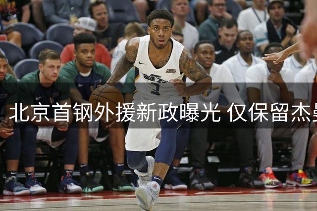 北京首钢外援新政曝光 仅保留杰曼优先续约权
