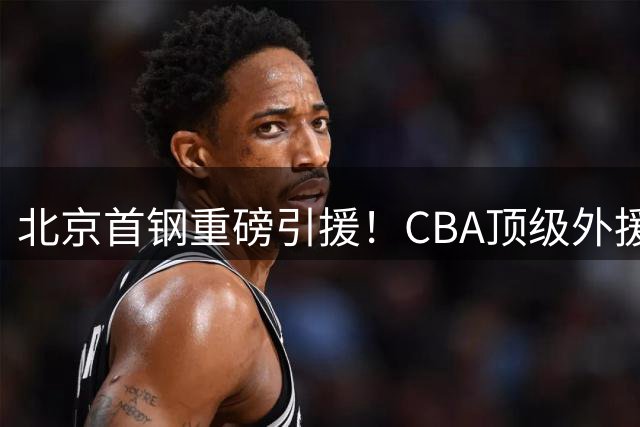 北京首钢重磅引援！CBA顶级外援布朗携手桑普森加盟，新赛季剑指总冠军