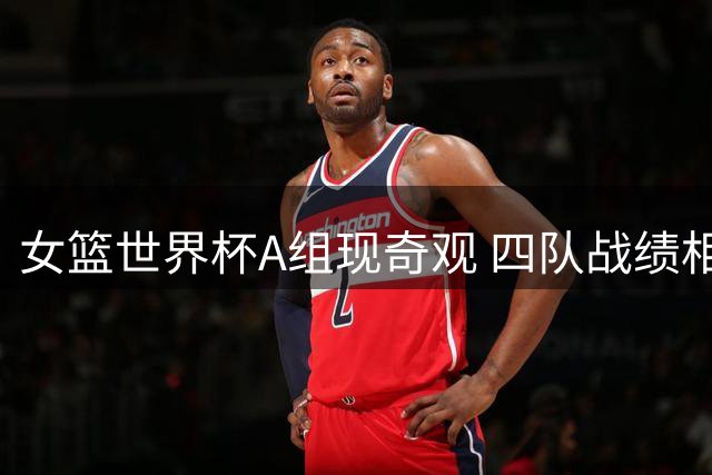 女篮世界杯A组现奇观 四队战绩相同出线形势扑朔迷离
