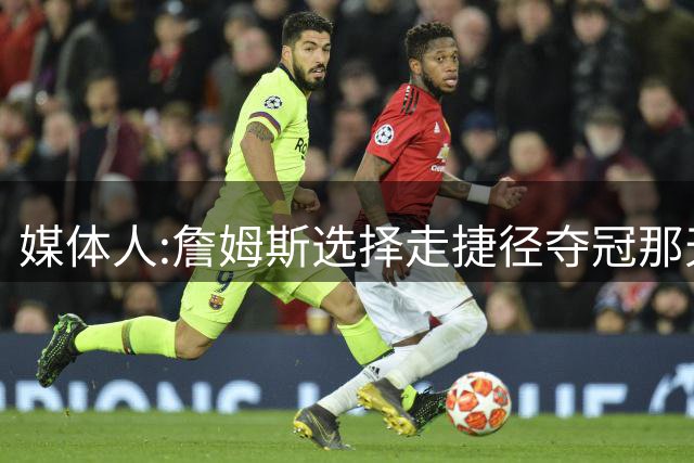 媒体人:詹姆斯选择走捷径夺冠那天起 已与历史最佳无缘