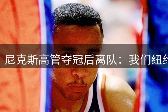 尼克斯高管夺冠后离队：我们纽约篇章已圆满完成