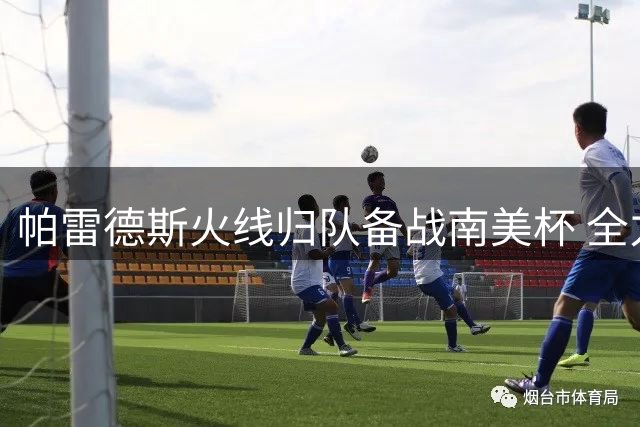 帕雷德斯火线归队备战南美杯 全力以赴投入新赛季征程