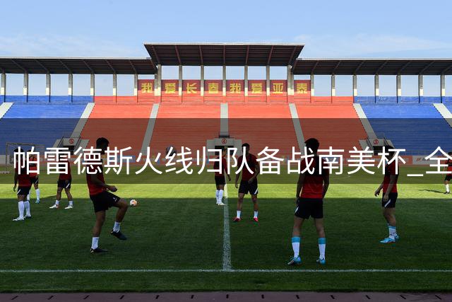 帕雷德斯火线归队备战南美杯 全力以赴投入新赛季征程
