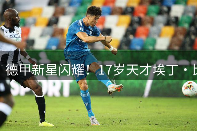 德甲新星闪耀！17岁天才埃丁·比伯与门兴完成重磅续约