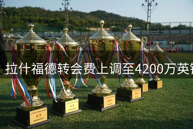 拉什福德转会费上调至4200万英镑，曼联开启离队谈判