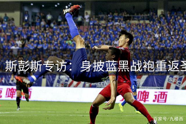 斯彭斯专访：身披蓝黑战袍重返圣西罗倍感荣耀