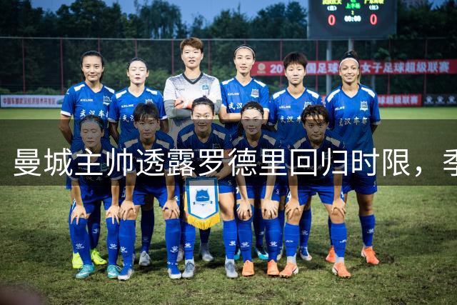 曼城主帅透露罗德里回归时限，季前赛收官战展现球队新面貌