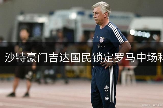 沙特豪门吉达国民锁定罗马中场科内 转会进程面临双重考验