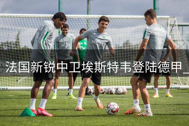 法国新锐中卫埃斯特韦登陆德甲 加盟莱比锡开启新征程