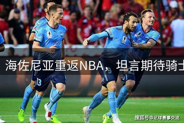 海佐尼亚重返NBA，坦言期待骑士新旅程