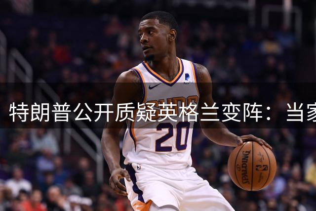 特朗普公开质疑英格兰变阵：当家射手不该客串后卫致败局