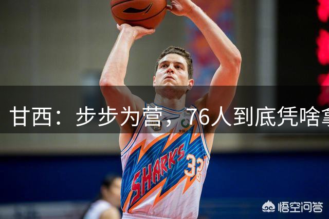 甘西：步步为营，76人到底凭啥拿下依旧是NBA现役顶流的詹姆斯？