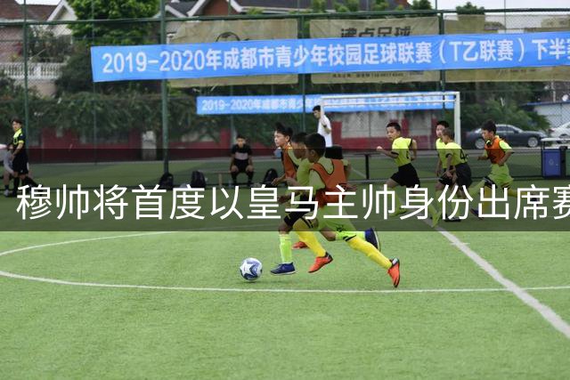 穆帅将首度以皇马主帅身份出席赛前记者会