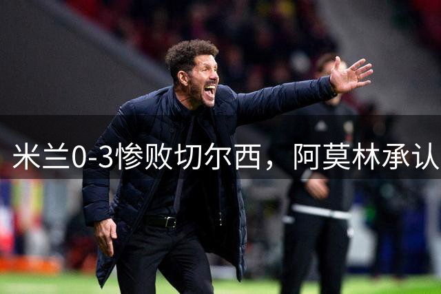 米兰0-3惨败切尔西，阿莫林承认下周将对阵容做出取舍
