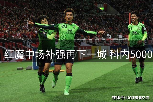 红魔中场补强再下一城 科内5000万欧转会接近达成