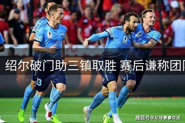 绍尔破门助三镇取胜 赛后谦称团队胜利高于个人荣誉