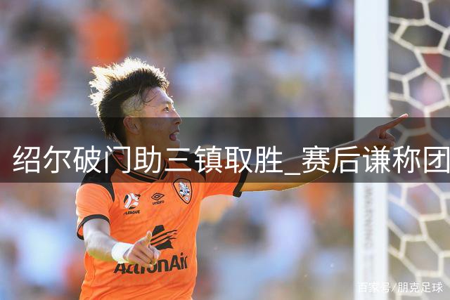 绍尔破门助三镇取胜 赛后谦称团队胜利高于个人荣誉