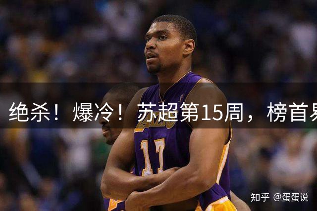 绝杀！爆冷！苏超第15周，榜首易主！盐城主场惨遭"闪电战"轰塌