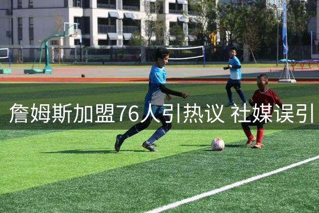 詹姆斯加盟76人引热议 社媒误引《道德经》名言闹乌龙