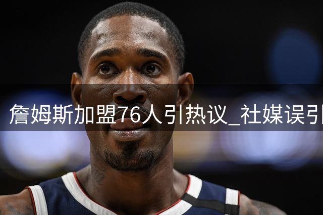詹姆斯加盟76人引热议 社媒误引《道德经》名言闹乌龙