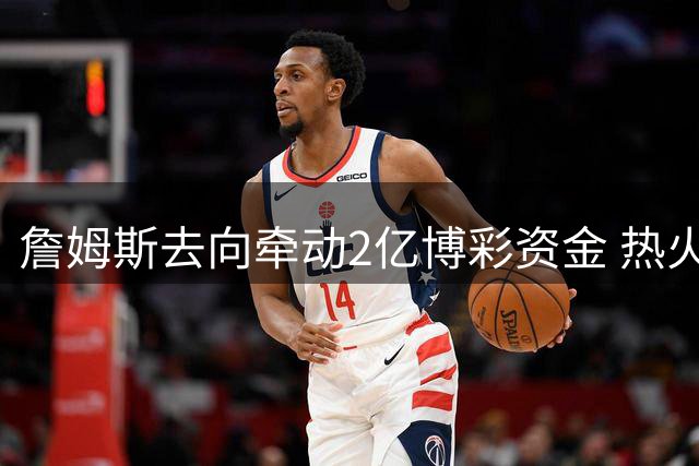 詹姆斯去向牵动2亿博彩资金 热火或成41岁巨星下一站