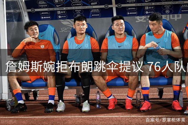 詹姆斯婉拒布朗跳伞提议 76人队内气氛融洽备战新赛季