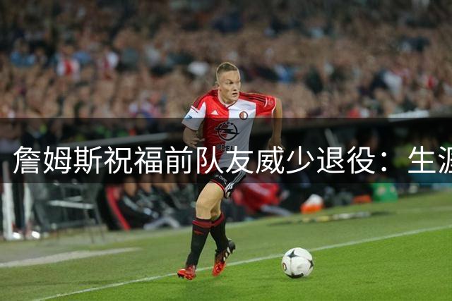 詹姆斯祝福前队友威少退役：生涯堪称传奇 下一步就是名人堂