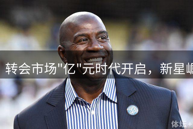 转会市场"亿"元时代开启，新星崛起超越巨星