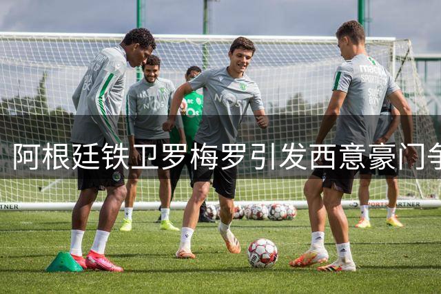 阿根廷铁卫罗梅罗引发西意豪门争夺 马竞领跑转会谈判