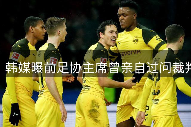 韩媒曝前足协主席曾亲自过问裁判接待工作