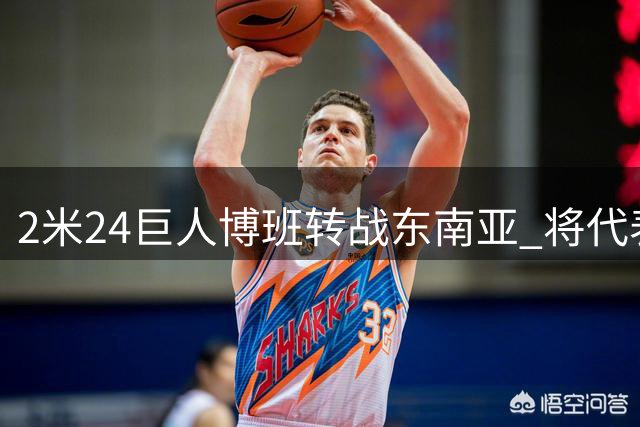 2米24巨人博班转战东南亚 将代表菲律宾SGA出战琼斯杯