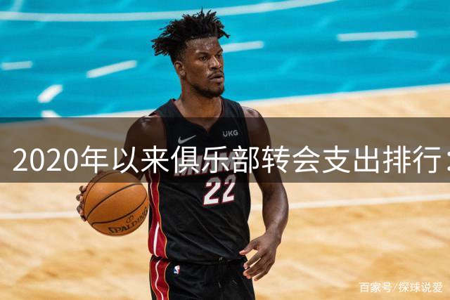 2020年以来俱乐部转会支出排行：切尔西第一，曼城第二，英超包揽前五